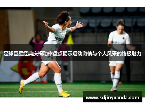 足球巨星经典庆祝动作盘点揭示运动激情与个人风采的终极魅力