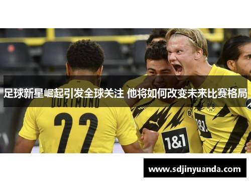 足球新星崛起引发全球关注 他将如何改变未来比赛格局