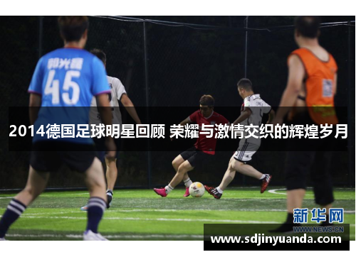 2014德国足球明星回顾 荣耀与激情交织的辉煌岁月