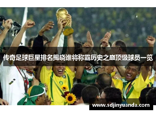 传奇足球巨星排名揭晓谁将称霸历史之巅顶级球员一览