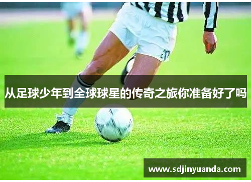 从足球少年到全球球星的传奇之旅你准备好了吗