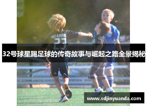 32号球星踢足球的传奇故事与崛起之路全景揭秘
