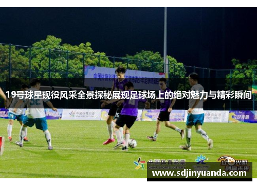 19号球星现役风采全景探秘展现足球场上的绝对魅力与精彩瞬间