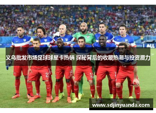 义乌批发市场足球球星卡热销 探秘背后的收藏热潮与投资潜力