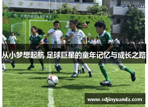 从小梦想起航 足球巨星的童年记忆与成长之路