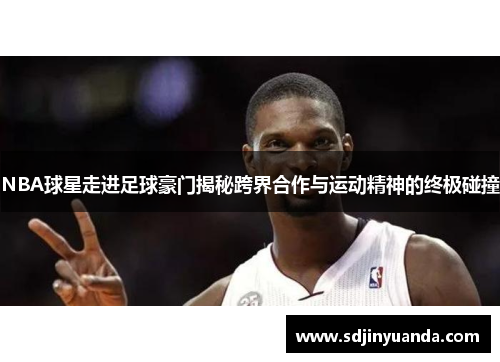 NBA球星走进足球豪门揭秘跨界合作与运动精神的终极碰撞