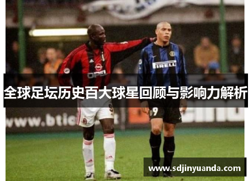 全球足坛历史百大球星回顾与影响力解析