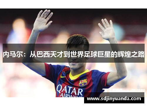 内马尔：从巴西天才到世界足球巨星的辉煌之路