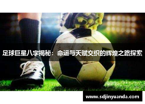 足球巨星八字揭秘：命运与天赋交织的辉煌之路探索
