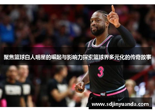 聚焦篮球白人明星的崛起与影响力探索篮球界多元化的传奇故事