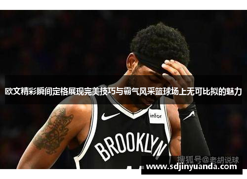 欧文精彩瞬间定格展现完美技巧与霸气风采篮球场上无可比拟的魅力