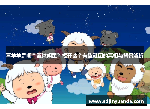 喜羊羊是哪个篮球明星？揭开这个有趣谜团的真相与背景解析