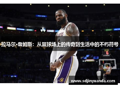 拉马尔·詹姆斯：从篮球场上的传奇到生活中的不朽符号