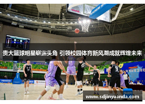 贵大篮球明星崭露头角 引领校园体育新风潮成就辉煌未来