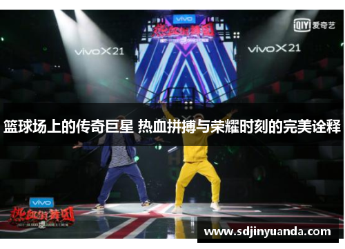 篮球场上的传奇巨星 热血拼搏与荣耀时刻的完美诠释