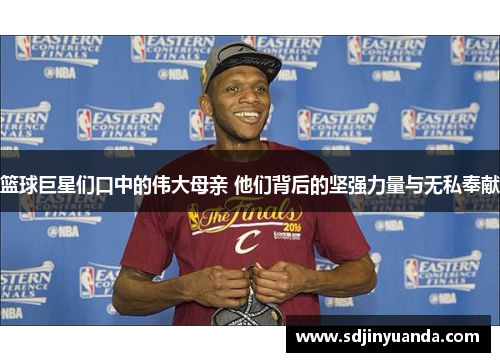 篮球巨星们口中的伟大母亲 他们背后的坚强力量与无私奉献