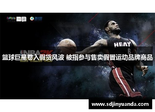 篮球巨星卷入假货风波 被指参与售卖假冒运动品牌商品