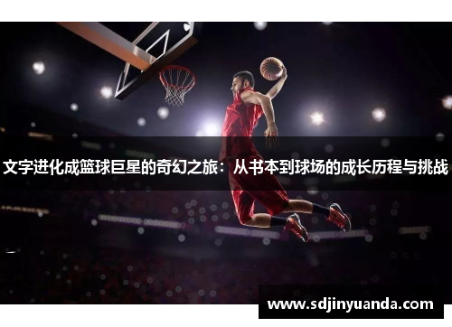 文字进化成篮球巨星的奇幻之旅：从书本到球场的成长历程与挑战