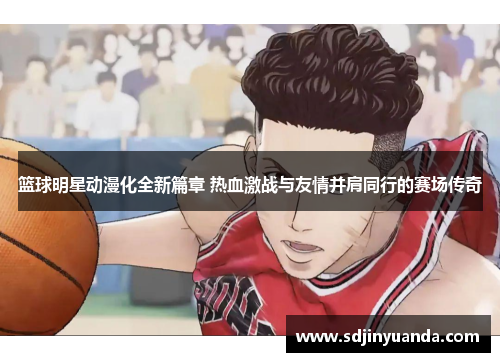 篮球明星动漫化全新篇章 热血激战与友情并肩同行的赛场传奇