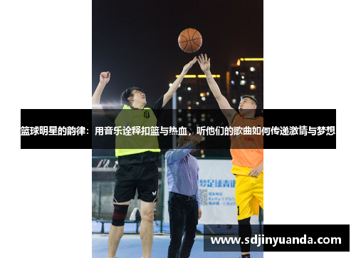 篮球明星的韵律：用音乐诠释扣篮与热血，听他们的歌曲如何传递激情与梦想