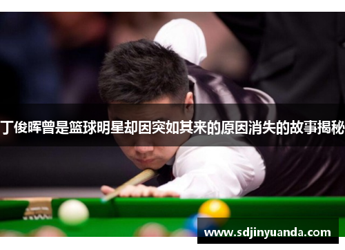 丁俊晖曾是篮球明星却因突如其来的原因消失的故事揭秘